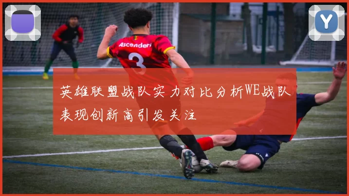 英雄联盟战队实力对比分析WE战队表现创新高引发关注