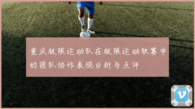 重庆极限运动队在极限运动联赛中的团队协作表现分析与点评
