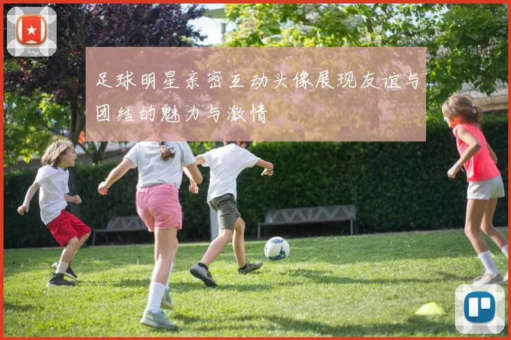 足球明星亲密互动头像展现友谊与团结的魅力与激情