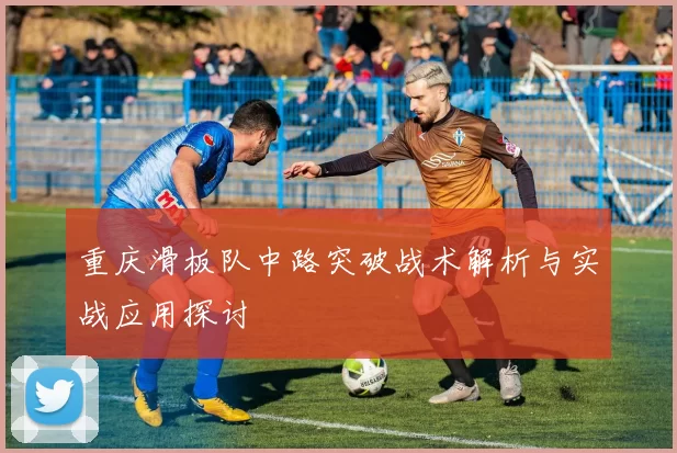 重庆滑板队中路突破战术解析与实战应用探讨