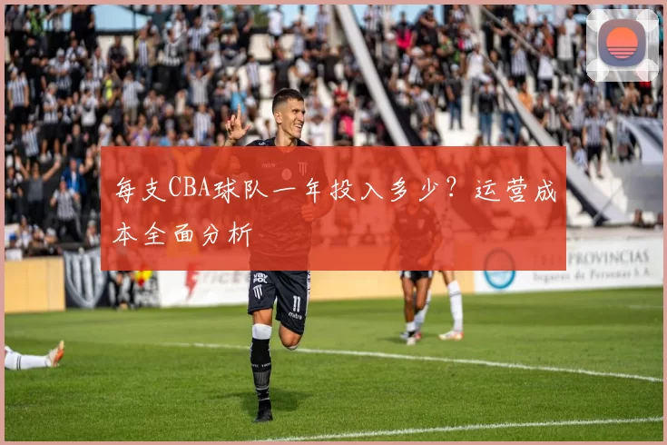 每支CBA球队一年投入多少？运营成本全面分析