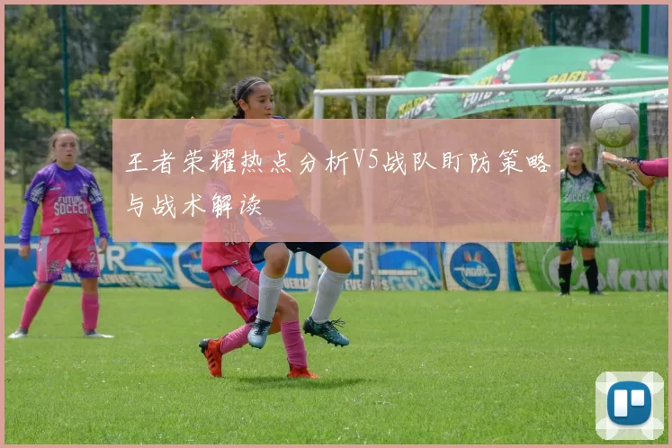 王者荣耀热点分析V5战队盯防策略与战术解读