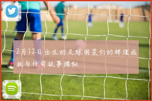 2月12日出生的足球明星们的辉煌成就与传奇故事揭秘