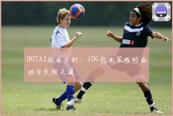 DOTA2战局分析：JDG包夹策略的成功与失败之道