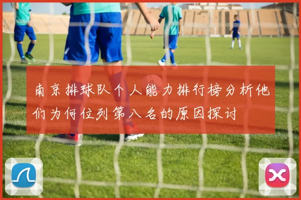南京排球队个人能力排行榜分析他们为何位列第八名的原因探讨