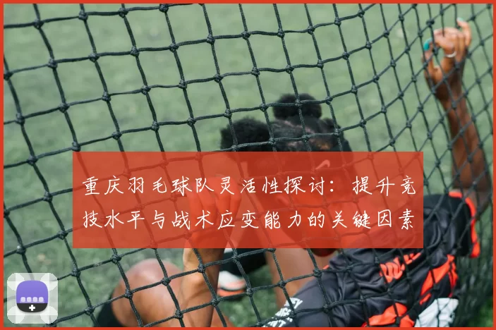 重庆羽毛球队灵活性探讨：提升竞技水平与战术应变能力的关键因素