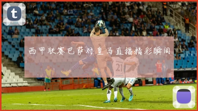西甲联赛巴萨对皇马直播精彩瞬间