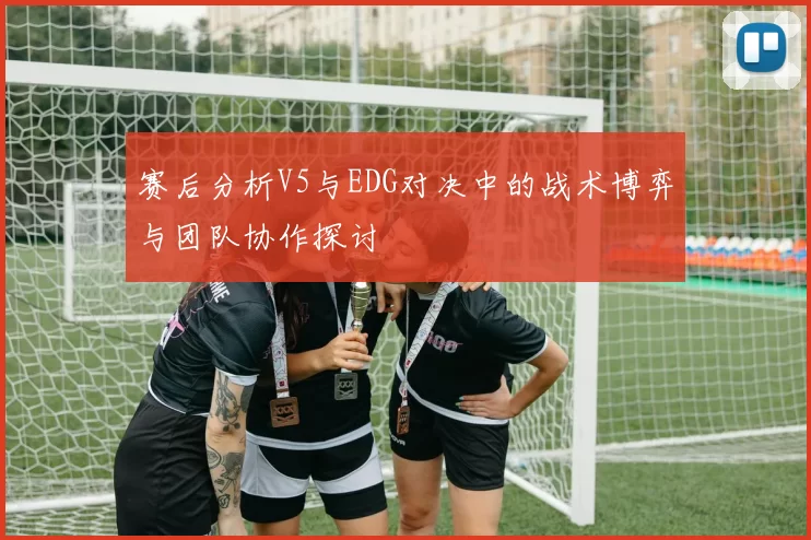 赛后分析V5与EDG对决中的战术博弈与团队协作探讨