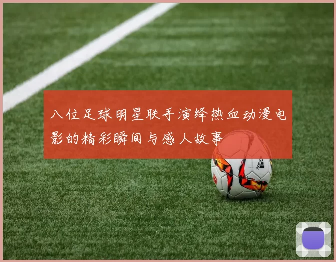 八位足球明星联手演绎热血动漫电影的精彩瞬间与感人故事