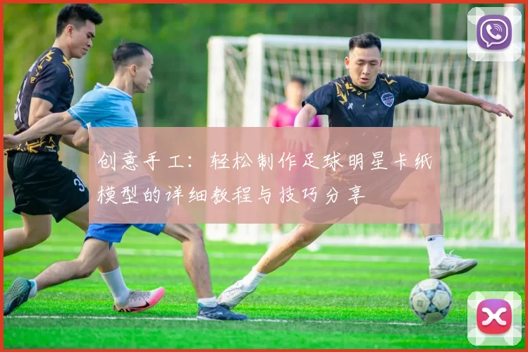 创意手工：轻松制作足球明星卡纸模型的详细教程与技巧分享