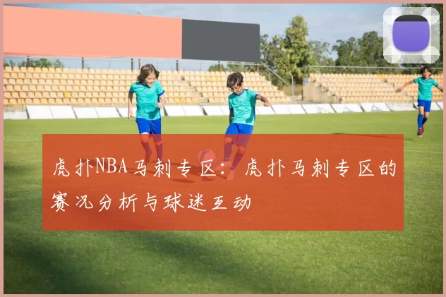 虎扑NBA马刺专区：虎扑马刺专区的赛况分析与球迷互动