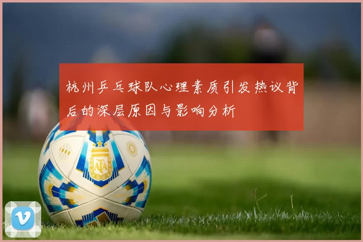 杭州乒乓球队心理素质引发热议背后的深层原因与影响分析