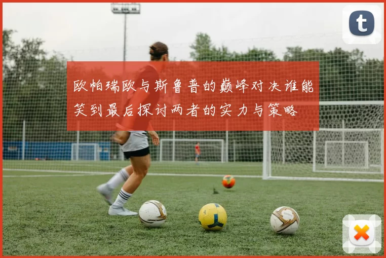 欧帕瑞欧与斯鲁普的巅峰对决谁能笑到最后探讨两者的实力与策略