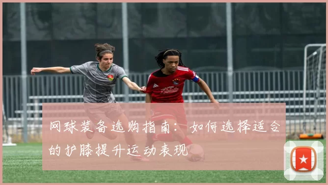 网球装备选购指南：如何选择适合的护膝提升运动表现
