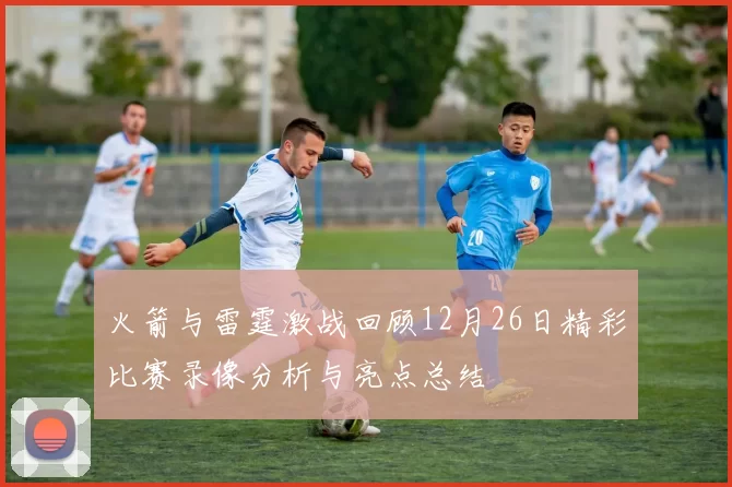 火箭与雷霆激战回顾12月26日精彩比赛录像分析与亮点总结