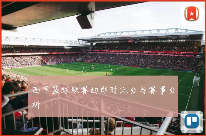 西甲篮球联赛的即时比分与赛事分析