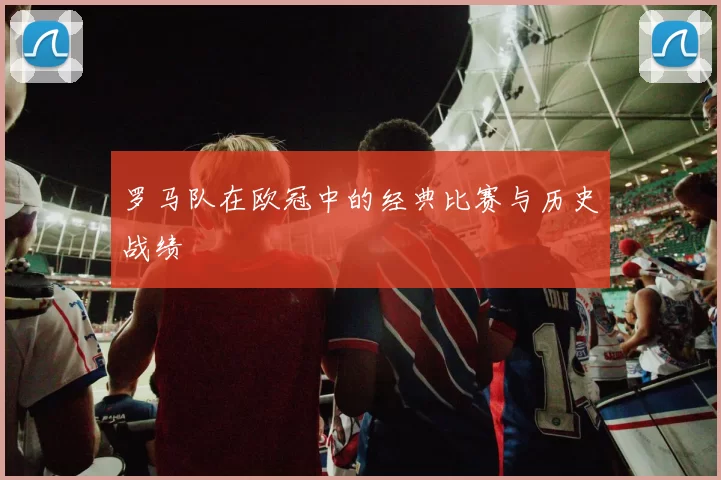 罗马队在欧冠中的经典比赛与历史战绩