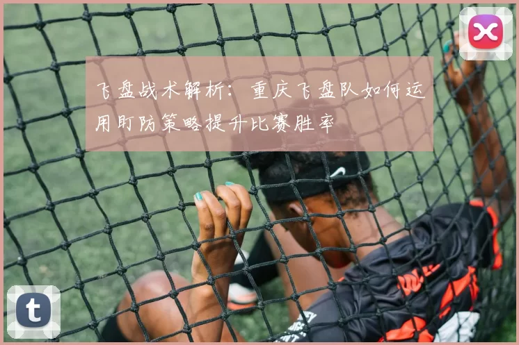 飞盘战术解析：重庆飞盘队如何运用盯防策略提升比赛胜率