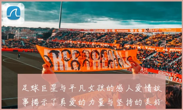 足球巨星与平凡女孩的感人爱情故事揭示了真爱的力量与坚持的美好