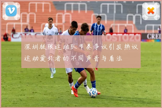 深圳极限运动队节奏争议引发热议运动爱好者的不同声音与看法