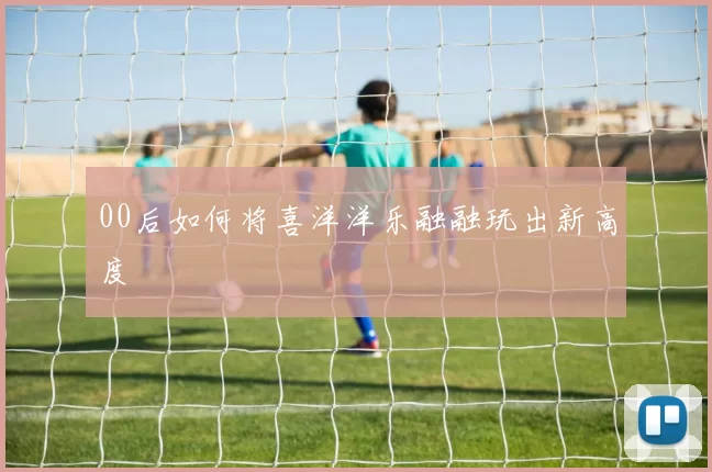 00后如何将喜洋洋乐融融玩出新高度