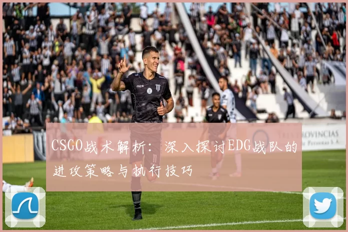 CSGO战术解析：深入探讨EDG战队的进攻策略与执行技巧