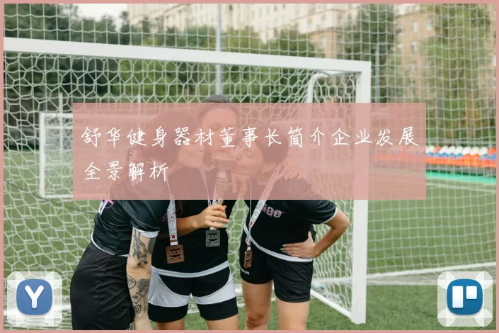 舒华健身器材董事长简介企业发展全景解析