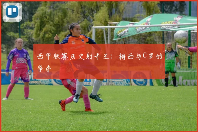 西甲联赛历史射手王：梅西与C罗的争夺