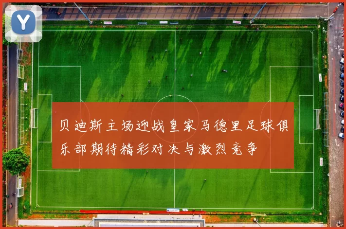 贝迪斯主场迎战皇家马德里足球俱乐部期待精彩对决与激烈竞争