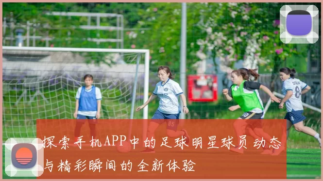 探索手机APP中的足球明星球员动态与精彩瞬间的全新体验