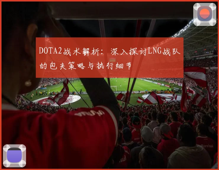 DOTA2战术解析：深入探讨LNG战队的包夹策略与执行细节