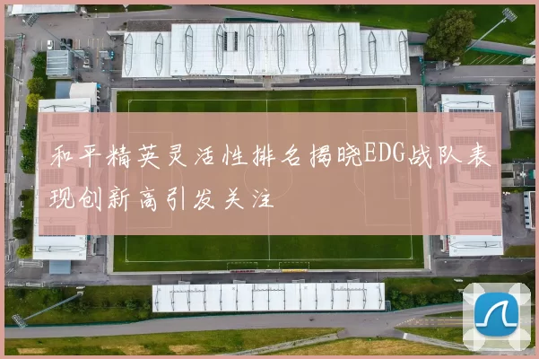 和平精英灵活性排名揭晓EDG战队表现创新高引发关注