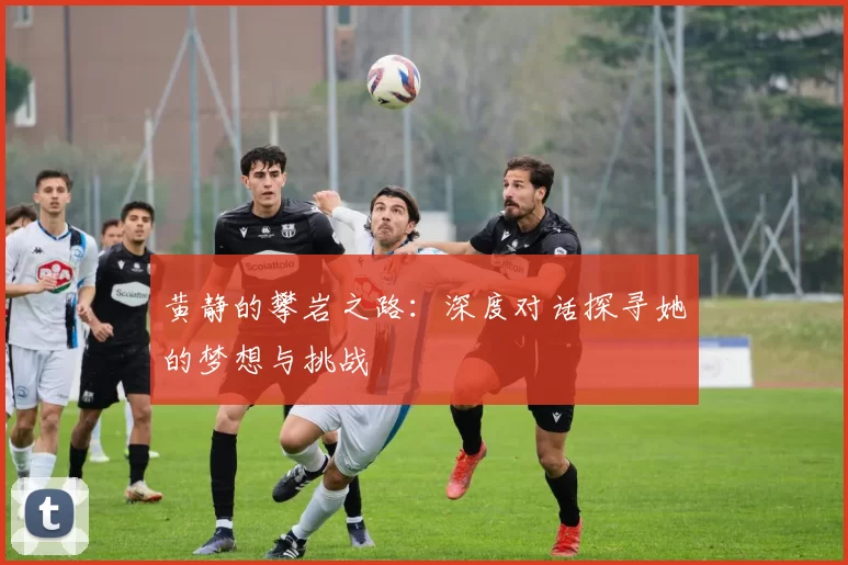 黄静的攀岩之路：深度对话探寻她的梦想与挑战