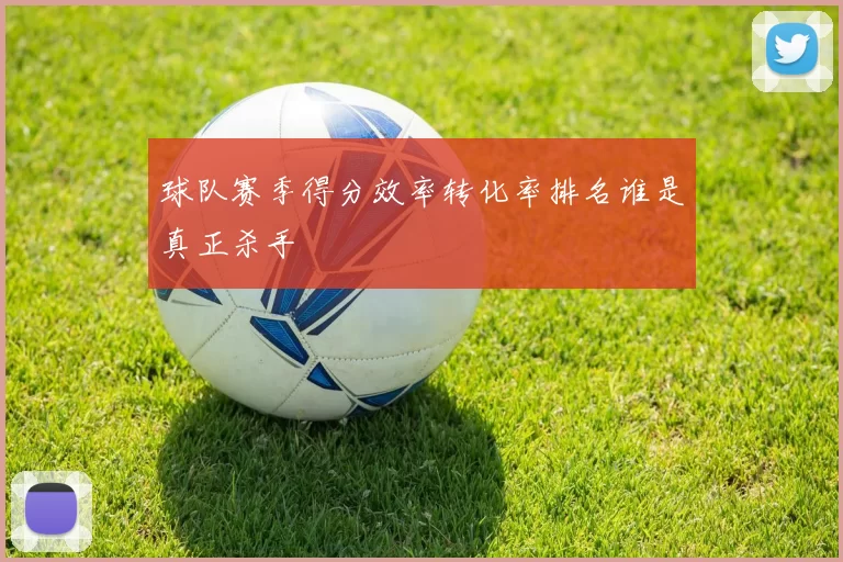 球队赛季得分效率转化率排名谁是真正杀手