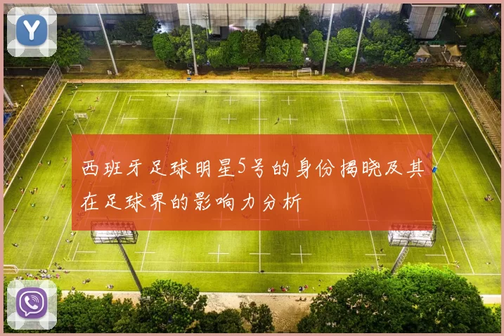西班牙足球明星5号的身份揭晓及其在足球界的影响力分析
