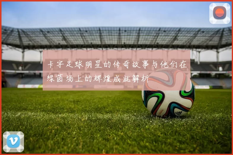 卡字足球明星的传奇故事与他们在绿茵场上的辉煌成就解析