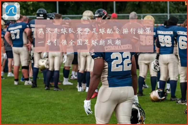 武汉足球队荣登足球配合排行榜第一名引领全国足球新风潮