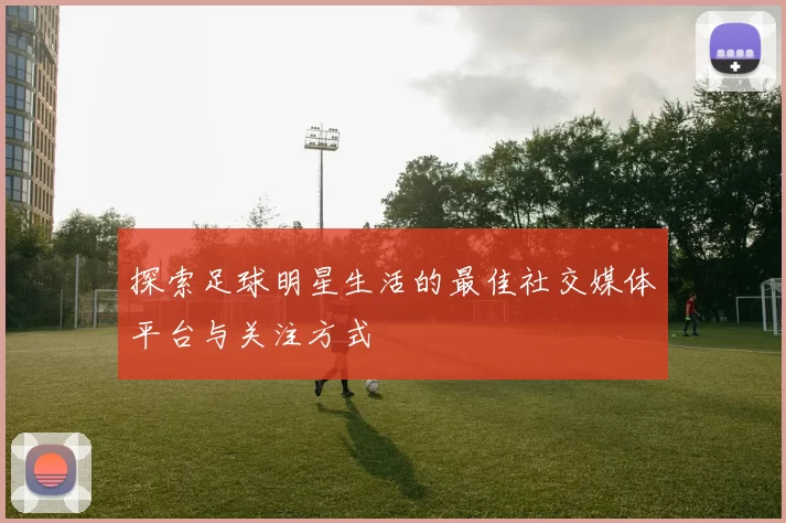 探索足球明星生活的最佳社交媒体平台与关注方式