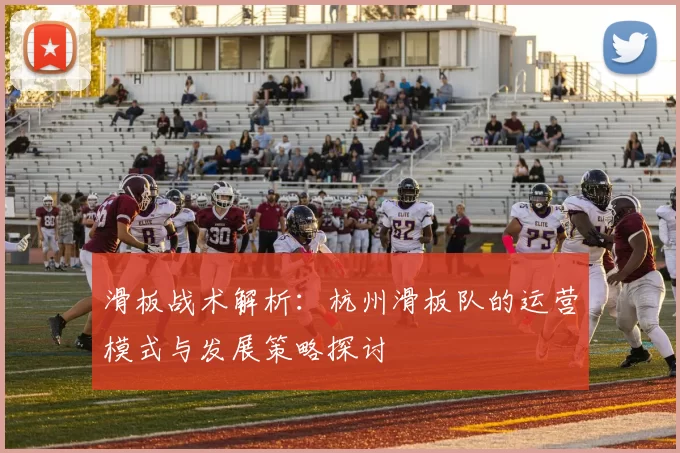 滑板战术解析：杭州滑板队的运营模式与发展策略探讨