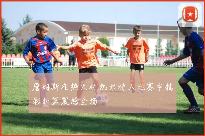 詹姆斯在热火对凯尔特人比赛中精彩扣篮震撼全场