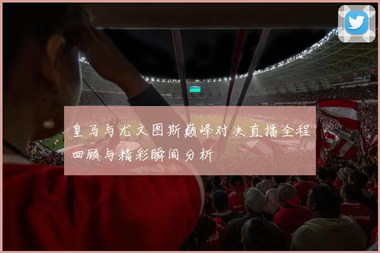 皇马与尤文图斯巅峰对决直播全程回顾与精彩瞬间分析