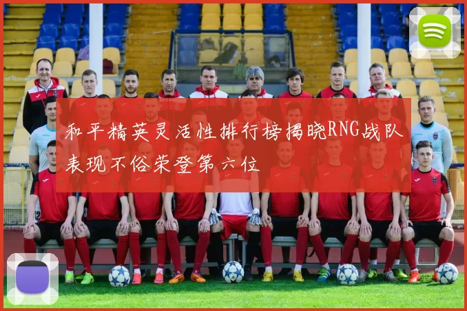 和平精英灵活性排行榜揭晓RNG战队表现不俗荣登第六位