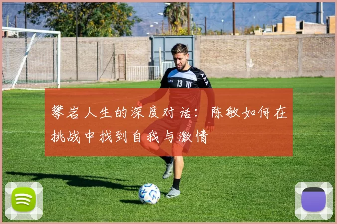攀岩人生的深度对话：陈敏如何在挑战中找到自我与激情