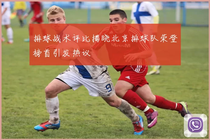排球战术评比揭晓北京排球队荣登榜首引发热议