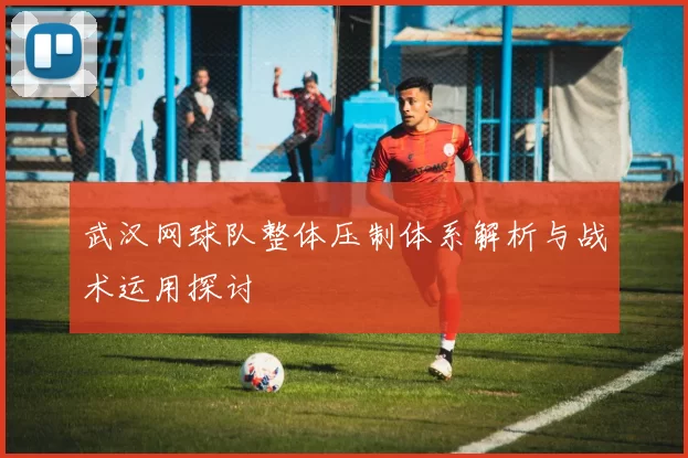 武汉网球队整体压制体系解析与战术运用探讨