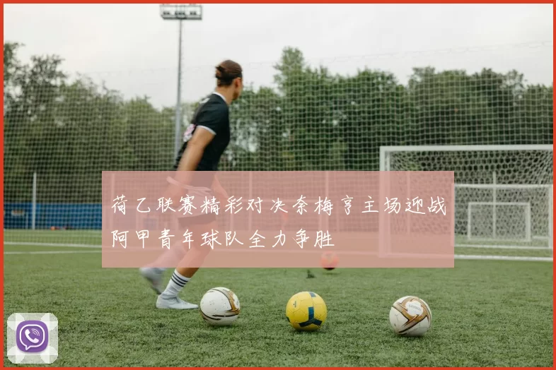 荷乙联赛精彩对决奈梅亨主场迎战阿甲青年球队全力争胜