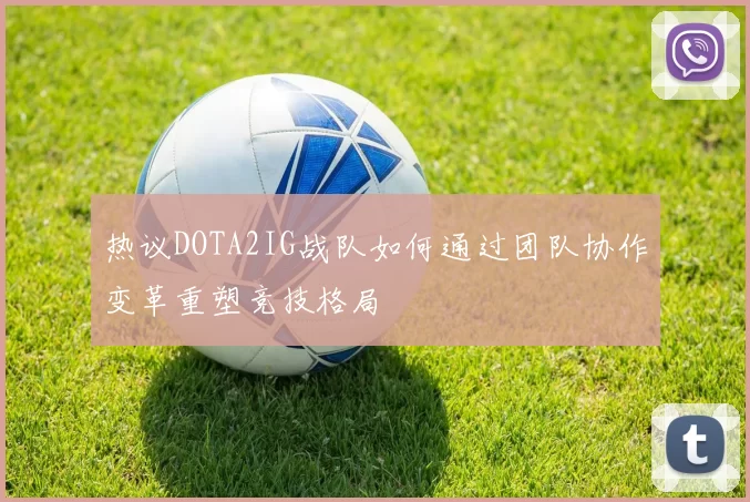 热议DOTA2IG战队如何通过团队协作变革重塑竞技格局