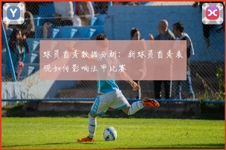 球员首秀数据分析：新球员首秀表现如何影响法甲比赛