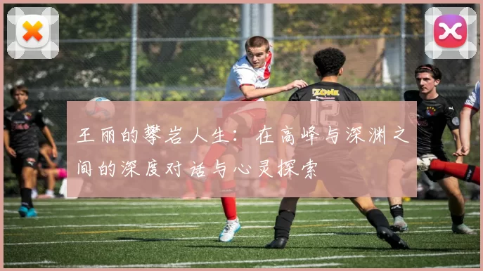 王丽的攀岩人生：在高峰与深渊之间的深度对话与心灵探索