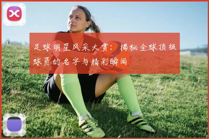 足球明星风采大赏：揭秘全球顶级球员的名字与精彩瞬间